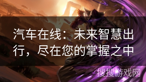 汽车在线：未来智慧出行，尽在您的掌握之中