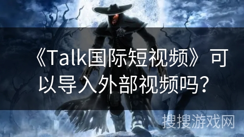 《Talk国际短视频》可以导入外部视频吗？