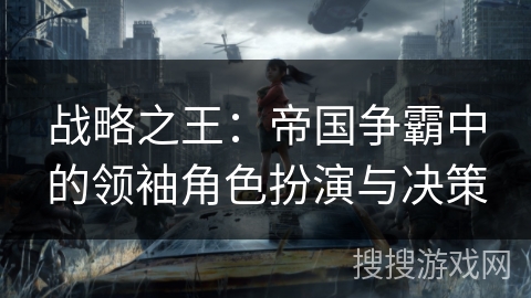 战略之王：帝国争霸中的领袖角色扮演与决策