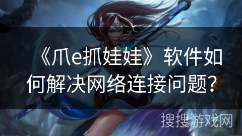 《爪e抓娃娃》软件如何解决网络连接问题？