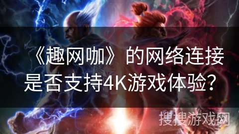 《趣网咖》的网络连接是否支持4K游戏体验？