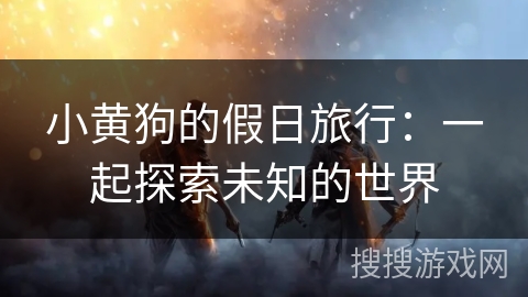 小黄狗的假日旅行：一起探索未知的世界
