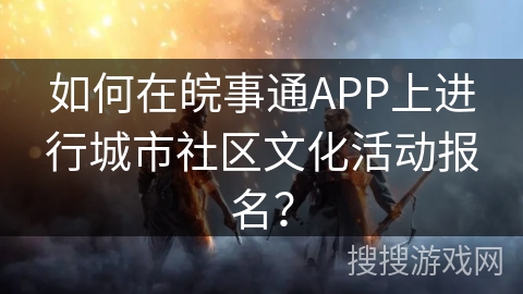 如何在皖事通APP上进行城市社区文化活动报名？
