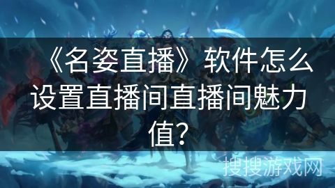 《名姿直播》软件怎么设置直播间直播间魅力值？