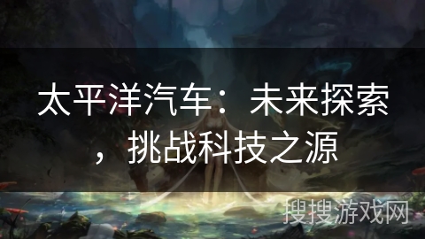 太平洋汽车：未来探索，挑战科技之源
