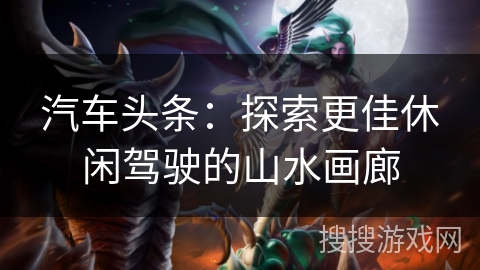 汽车头条：探索更佳休闲驾驶的山水画廊