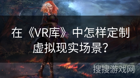 在《VR库》中怎样定制虚拟现实场景？