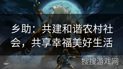 乡助：共建和谐农村社会，共享幸福美好生活