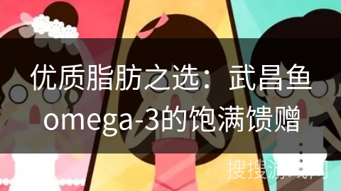 优质脂肪之选：武昌鱼omega-3的饱满馈赠