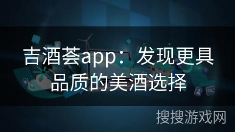 吉酒荟app：发现更具品质的美酒选择