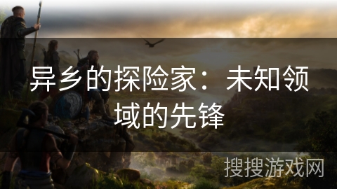 异乡的探险家：未知领域的先锋