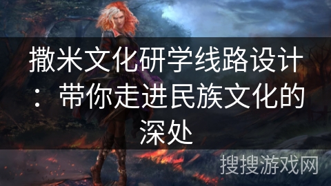 撒米文化研学线路设计：带你走进民族文化的深处