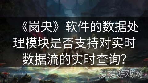 《岗央》软件的数据处理模块是否支持对实时数据流的实时查询？
