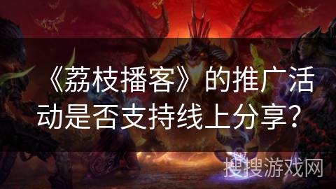 《荔枝播客》的推广活动是否支持线上分享？