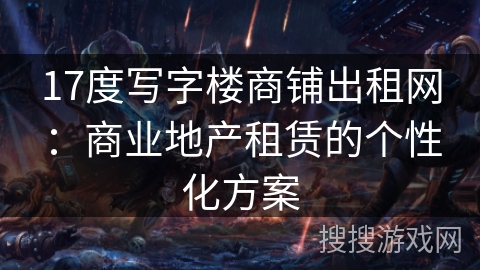 17度写字楼商铺出租网：商业地产租赁的个性化方案