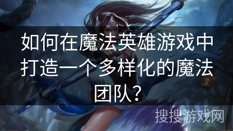 如何在魔法英雄游戏中打造一个多样化的魔法团队？