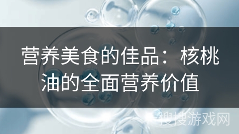 营养美食的佳品：核桃油的全面营养价值