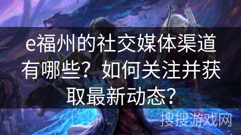 e福州的社交媒体渠道有哪些？如何关注并获取最新动态？
