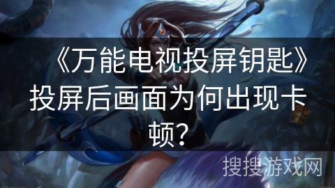 《万能电视投屏钥匙》投屏后画面为何出现卡顿？