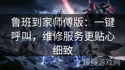 鲁班到家师傅版：一键呼叫，维修服务更贴心细致