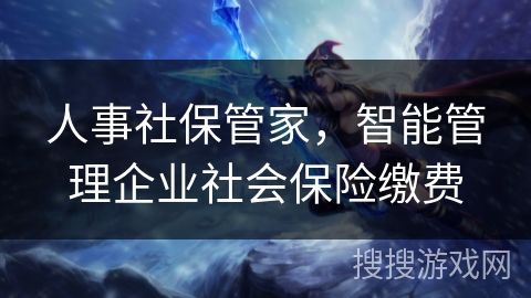 人事社保管家,智能管理企业社会保险缴费 人事社保管家,智能管理企业社会保险缴费