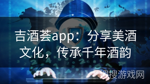 吉酒荟app：分享美酒文化，传承千年酒韵