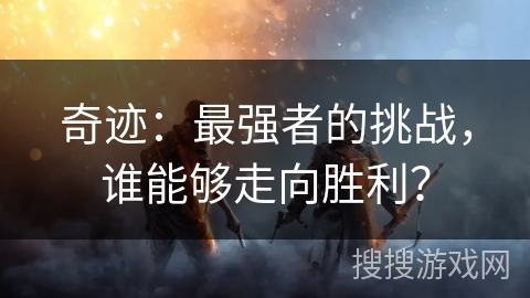 奇迹：最强者的挑战，谁能够走向胜利？