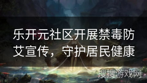 乐开元社区开展禁毒防艾宣传，守护居民健康