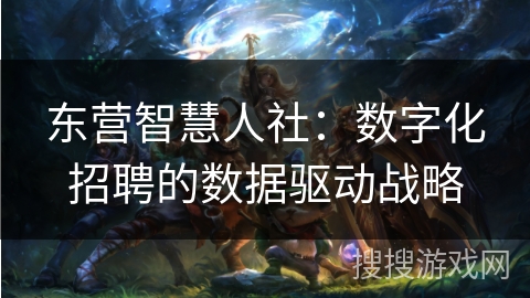 东营智慧人社：数字化招聘的数据驱动战略