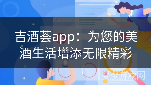 吉酒荟app：为您的美酒生活增添无限精彩