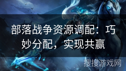 部落战争资源调配：巧妙分配，实现共赢