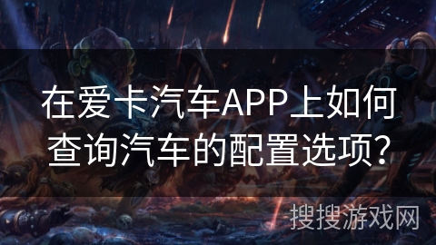 在爱卡汽车APP上如何查询汽车的配置选项? 在爱卡汽车APP上如何查询汽车的配置选项?