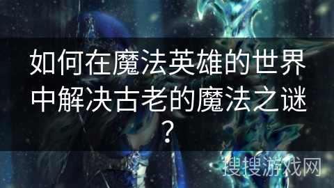 如何在魔法英雄的世界中解决古老的魔法之谜？