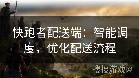 快跑者配送端：智能调度，优化配送流程