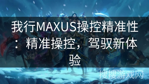 我行MAXUS操控精准性：精准操控，驾驭新体验