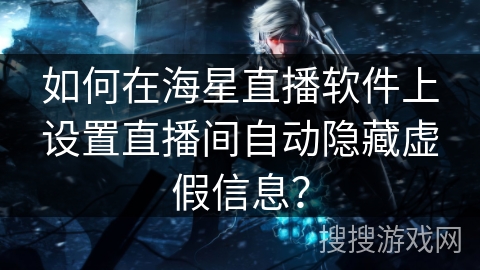 如何在海星直播软件上设置直播间自动隐藏虚假信息？