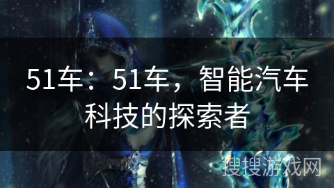 51车：51车，智能汽车科技的探索者
