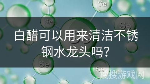 白醋可以用来清洁不锈钢水龙头吗? 白醋可以用来清洁不锈钢水龙头吗?
