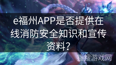 e福州APP是否提供在线消防安全知识和宣传资料？