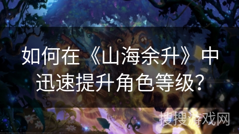 如何在《山海余升》中迅速提升角色等级？