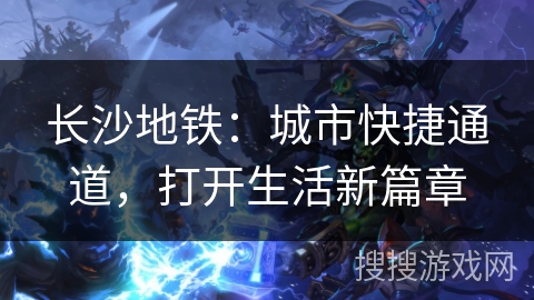 长沙地铁:城市快捷通道,打开生活新篇章 长沙地铁:城市快捷通道,打开生活新篇章