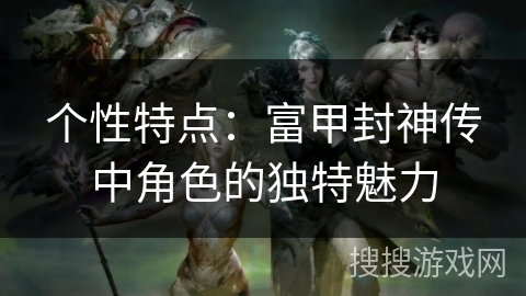 个性特点：富甲封神传中角色的独特魅力