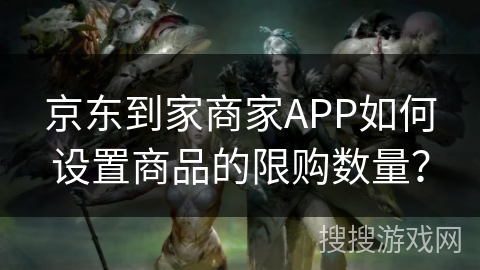 京东到家商家APP如何设置商品的限购数量？