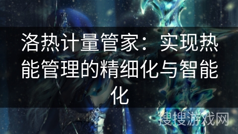 洛热计量管家:实现热能管理的精细化与智能化 洛热计量管家:实现热能管理的精细化与智能化