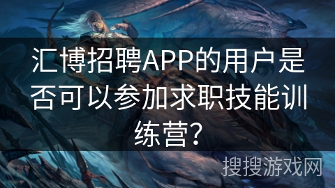 汇博招聘APP的用户是否可以参加求职技能训练营？