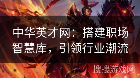 中华英才网：搭建职场智慧库，引领行业潮流
