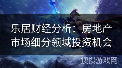 乐居财经分析：房地产市场细分领域投资机会