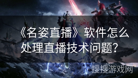 《名姿直播》软件怎么处理直播技术问题？