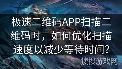 极速二维码APP扫描二维码时，如何优化扫描速度以减少等待时间？