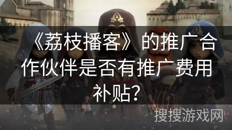 《荔枝播客》的推广合作伙伴是否有推广费用补贴？